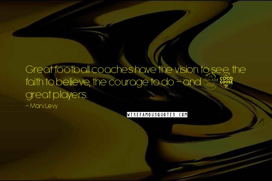 Marv Levy Quotes: Great football coaches have the vision to see, the faith to believe, the courage to do - and 25 great players.
