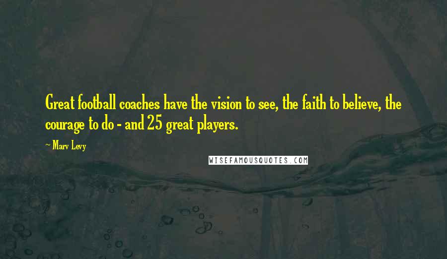Marv Levy Quotes: Great football coaches have the vision to see, the faith to believe, the courage to do - and 25 great players.
