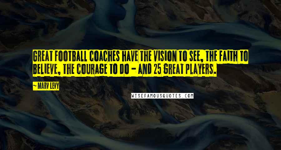Marv Levy Quotes: Great football coaches have the vision to see, the faith to believe, the courage to do - and 25 great players.