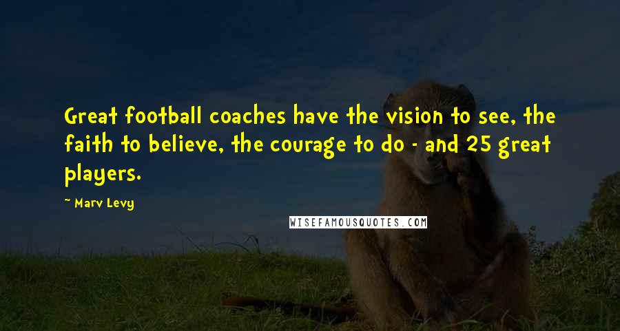 Marv Levy Quotes: Great football coaches have the vision to see, the faith to believe, the courage to do - and 25 great players.