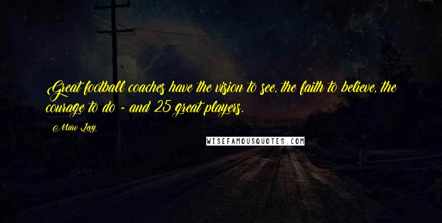 Marv Levy Quotes: Great football coaches have the vision to see, the faith to believe, the courage to do - and 25 great players.