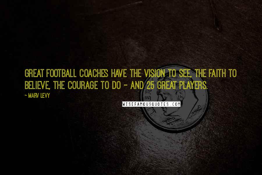 Marv Levy Quotes: Great football coaches have the vision to see, the faith to believe, the courage to do - and 25 great players.