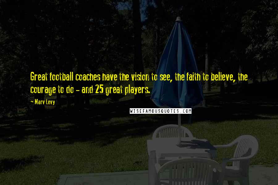 Marv Levy Quotes: Great football coaches have the vision to see, the faith to believe, the courage to do - and 25 great players.