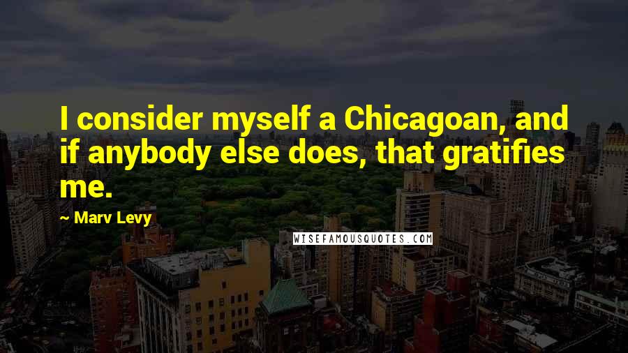 Marv Levy Quotes: I consider myself a Chicagoan, and if anybody else does, that gratifies me.