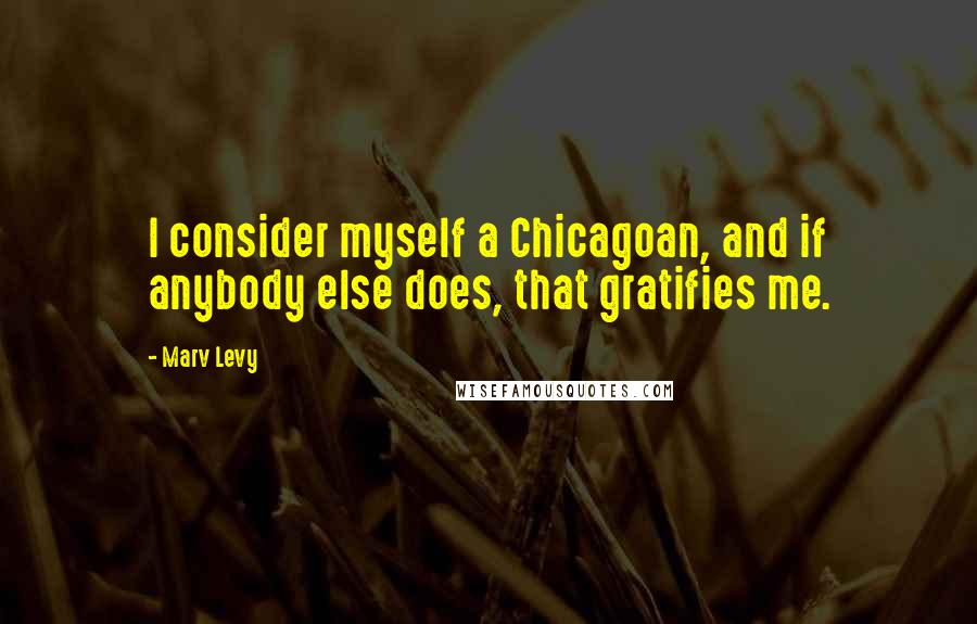 Marv Levy Quotes: I consider myself a Chicagoan, and if anybody else does, that gratifies me.