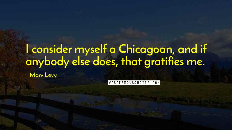 Marv Levy Quotes: I consider myself a Chicagoan, and if anybody else does, that gratifies me.