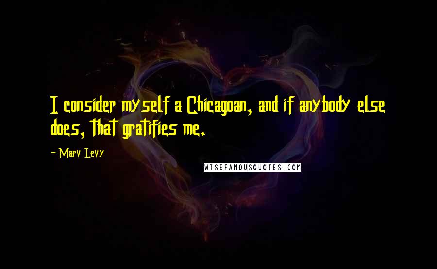 Marv Levy Quotes: I consider myself a Chicagoan, and if anybody else does, that gratifies me.