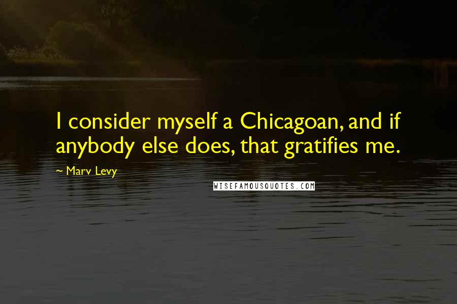 Marv Levy Quotes: I consider myself a Chicagoan, and if anybody else does, that gratifies me.