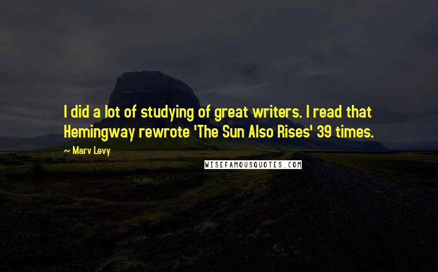 Marv Levy Quotes: I did a lot of studying of great writers. I read that Hemingway rewrote 'The Sun Also Rises' 39 times.