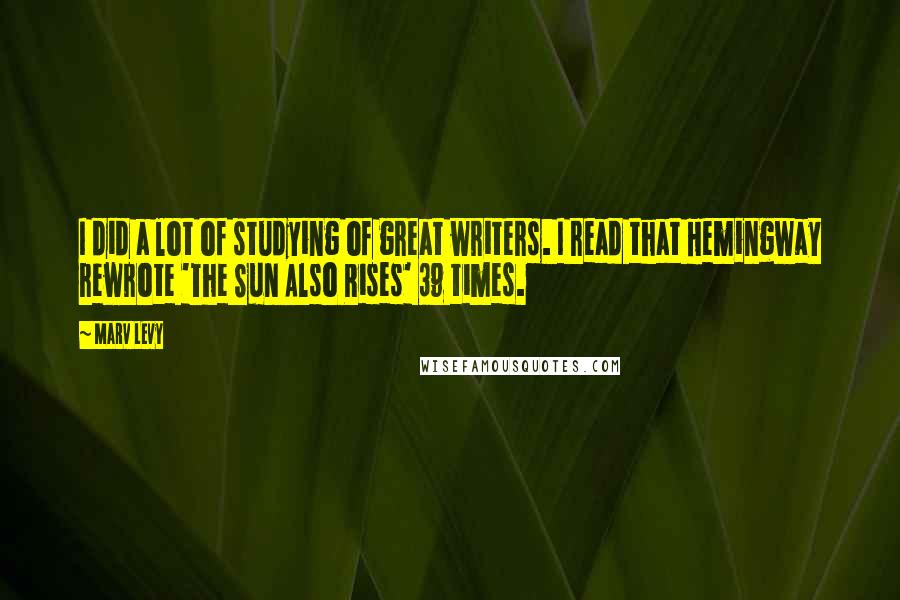 Marv Levy Quotes: I did a lot of studying of great writers. I read that Hemingway rewrote 'The Sun Also Rises' 39 times.