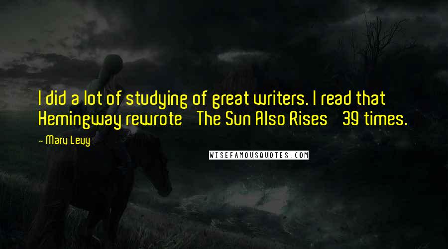 Marv Levy Quotes: I did a lot of studying of great writers. I read that Hemingway rewrote 'The Sun Also Rises' 39 times.