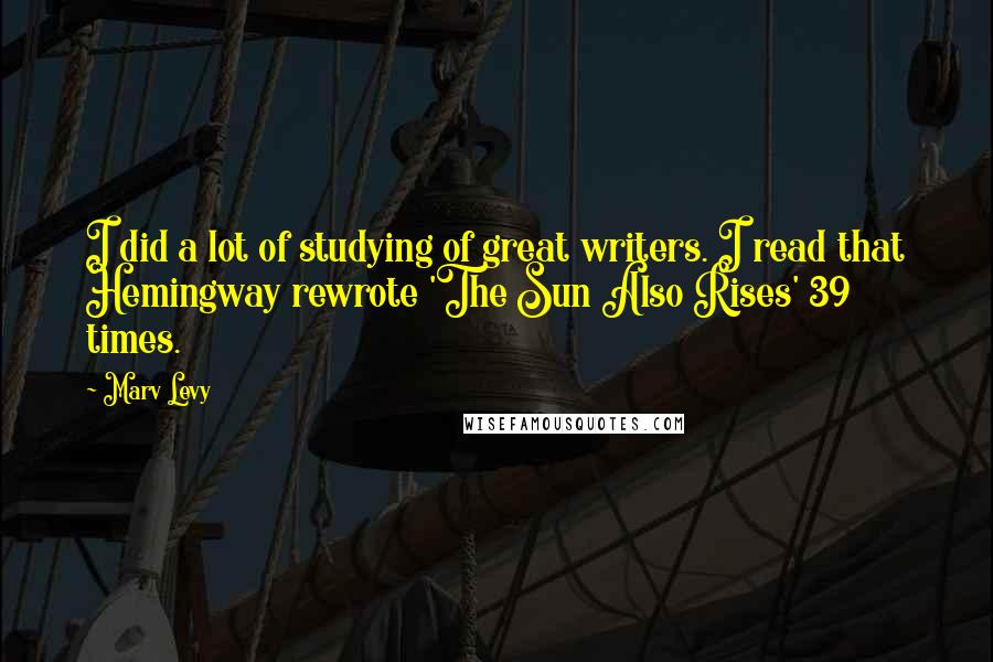 Marv Levy Quotes: I did a lot of studying of great writers. I read that Hemingway rewrote 'The Sun Also Rises' 39 times.