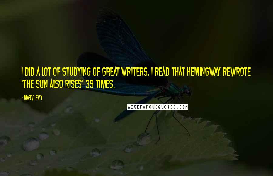 Marv Levy Quotes: I did a lot of studying of great writers. I read that Hemingway rewrote 'The Sun Also Rises' 39 times.