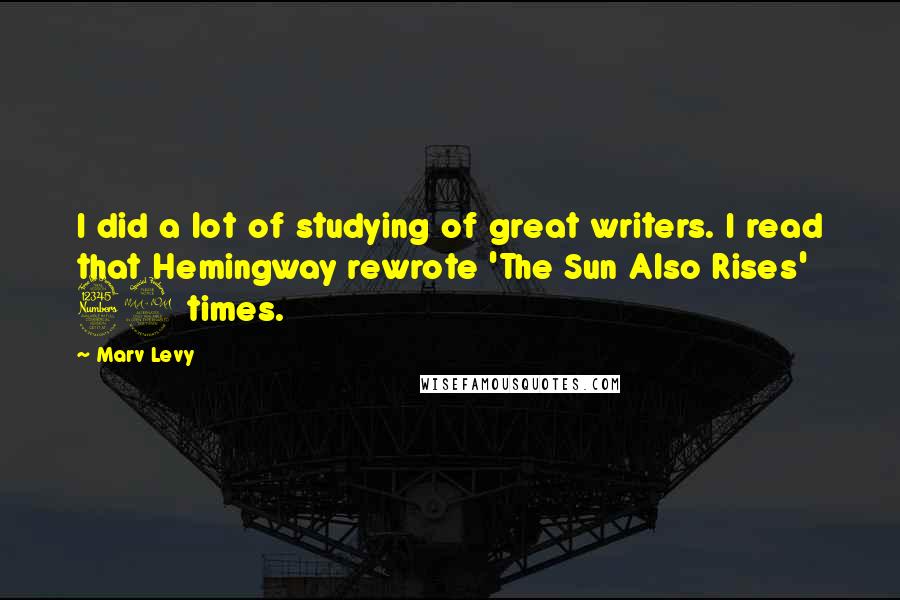 Marv Levy Quotes: I did a lot of studying of great writers. I read that Hemingway rewrote 'The Sun Also Rises' 39 times.