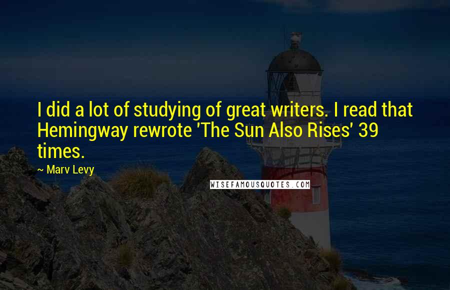 Marv Levy Quotes: I did a lot of studying of great writers. I read that Hemingway rewrote 'The Sun Also Rises' 39 times.