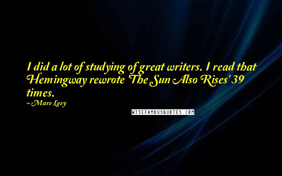 Marv Levy Quotes: I did a lot of studying of great writers. I read that Hemingway rewrote 'The Sun Also Rises' 39 times.