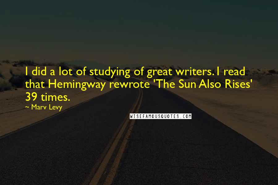 Marv Levy Quotes: I did a lot of studying of great writers. I read that Hemingway rewrote 'The Sun Also Rises' 39 times.