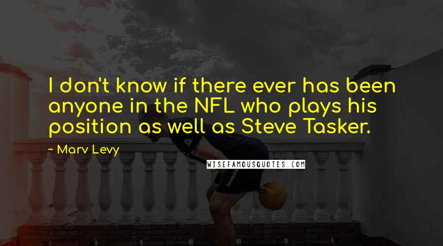 Marv Levy Quotes: I don't know if there ever has been anyone in the NFL who plays his position as well as Steve Tasker.