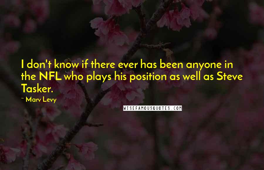 Marv Levy Quotes: I don't know if there ever has been anyone in the NFL who plays his position as well as Steve Tasker.