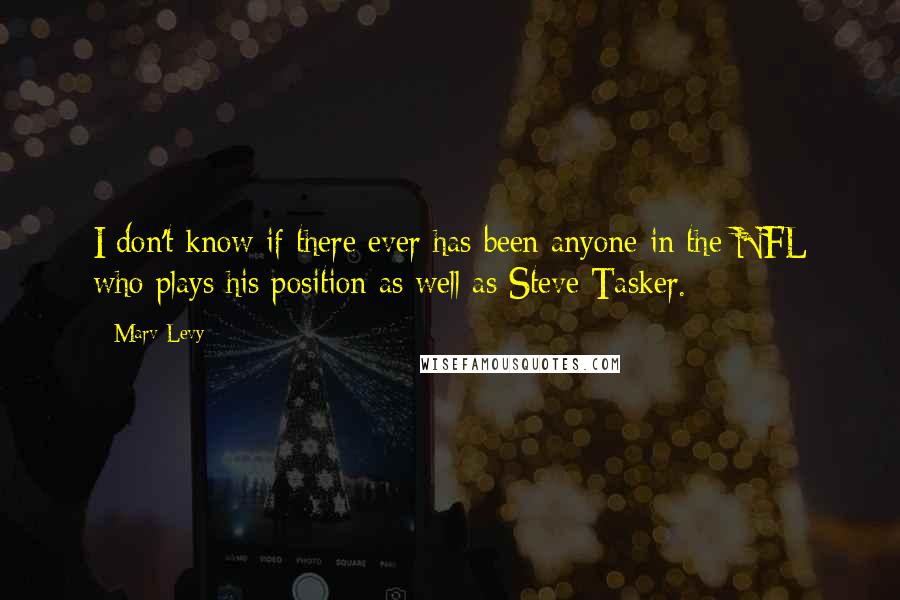 Marv Levy Quotes: I don't know if there ever has been anyone in the NFL who plays his position as well as Steve Tasker.