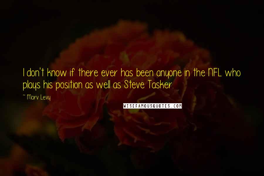 Marv Levy Quotes: I don't know if there ever has been anyone in the NFL who plays his position as well as Steve Tasker.