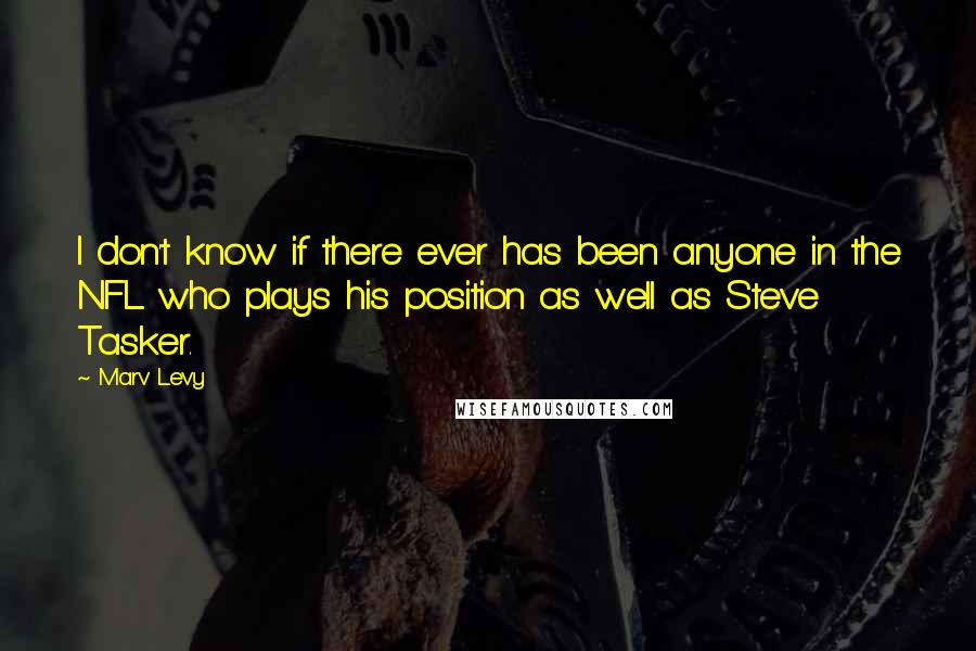 Marv Levy Quotes: I don't know if there ever has been anyone in the NFL who plays his position as well as Steve Tasker.