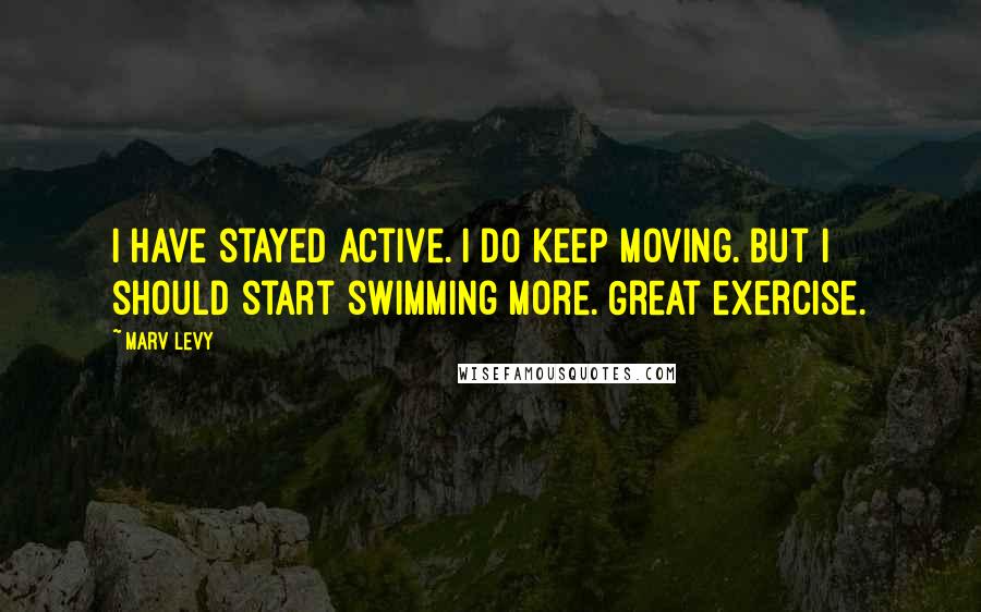 Marv Levy Quotes: I have stayed active. I do keep moving. But I should start swimming more. Great exercise.