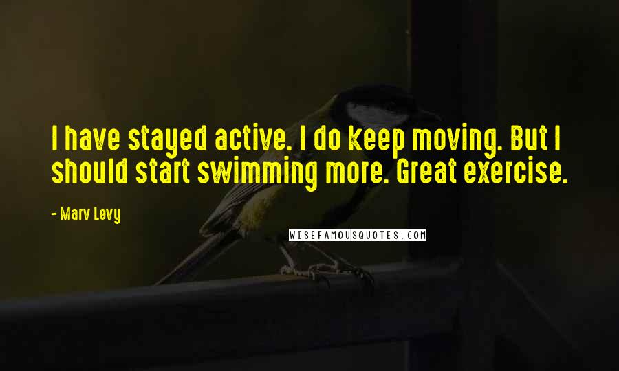 Marv Levy Quotes: I have stayed active. I do keep moving. But I should start swimming more. Great exercise.
