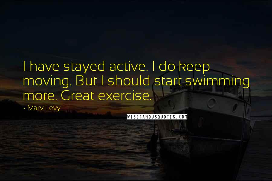 Marv Levy Quotes: I have stayed active. I do keep moving. But I should start swimming more. Great exercise.