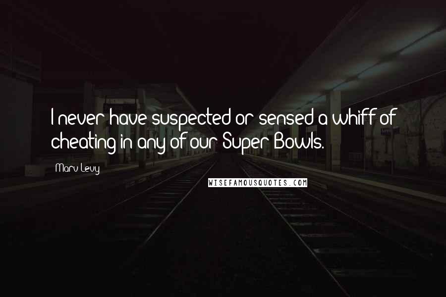 Marv Levy Quotes: I never have suspected or sensed a whiff of cheating in any of our Super Bowls.