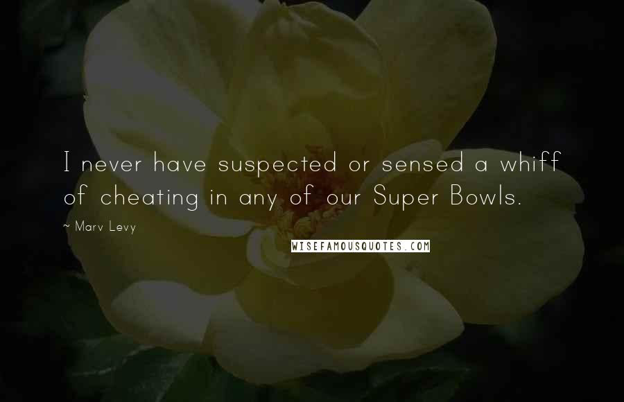 Marv Levy Quotes: I never have suspected or sensed a whiff of cheating in any of our Super Bowls.