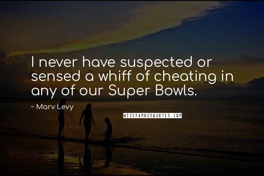 Marv Levy Quotes: I never have suspected or sensed a whiff of cheating in any of our Super Bowls.