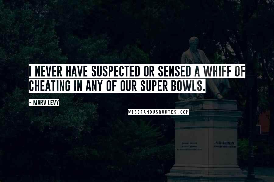 Marv Levy Quotes: I never have suspected or sensed a whiff of cheating in any of our Super Bowls.