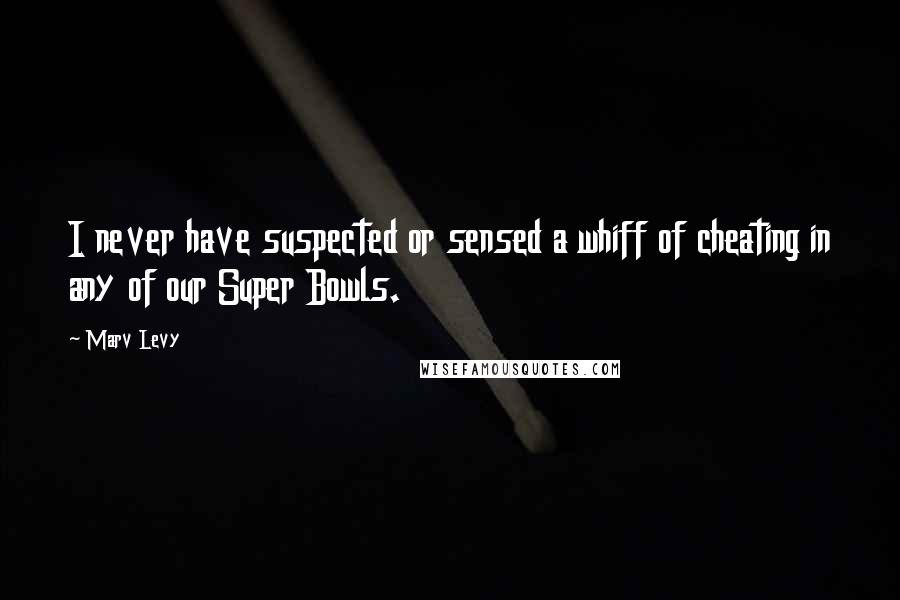 Marv Levy Quotes: I never have suspected or sensed a whiff of cheating in any of our Super Bowls.