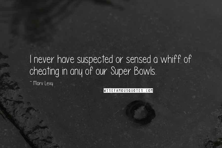 Marv Levy Quotes: I never have suspected or sensed a whiff of cheating in any of our Super Bowls.