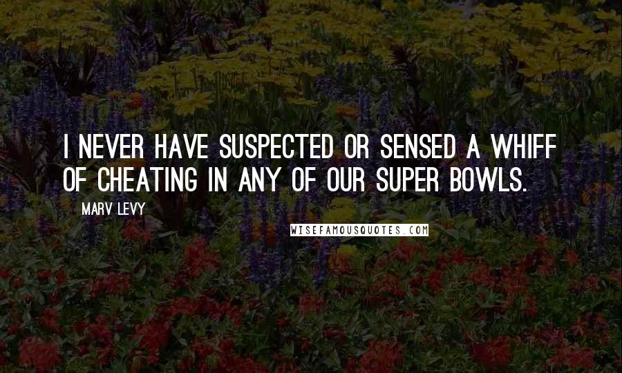 Marv Levy Quotes: I never have suspected or sensed a whiff of cheating in any of our Super Bowls.