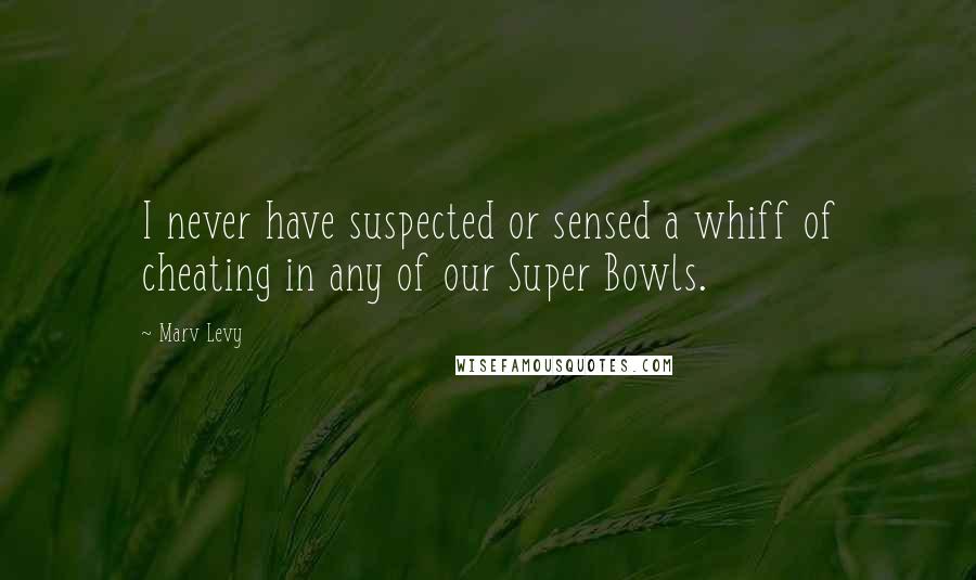 Marv Levy Quotes: I never have suspected or sensed a whiff of cheating in any of our Super Bowls.