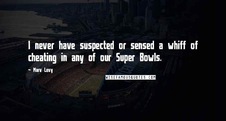 Marv Levy Quotes: I never have suspected or sensed a whiff of cheating in any of our Super Bowls.