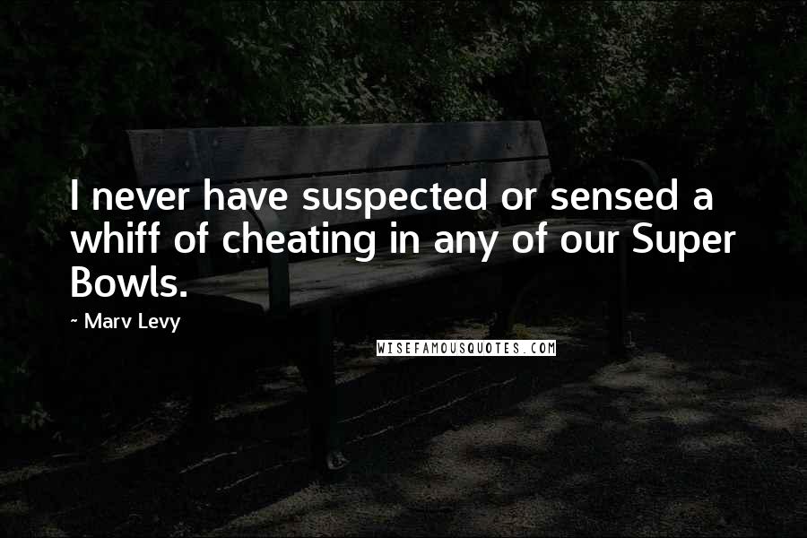 Marv Levy Quotes: I never have suspected or sensed a whiff of cheating in any of our Super Bowls.