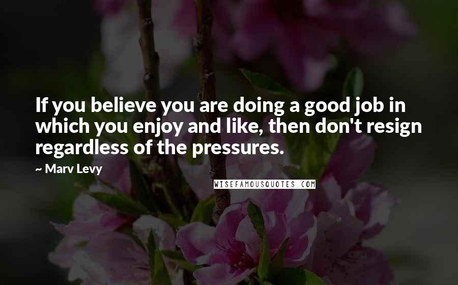 Marv Levy Quotes: If you believe you are doing a good job in which you enjoy and like, then don't resign regardless of the pressures.