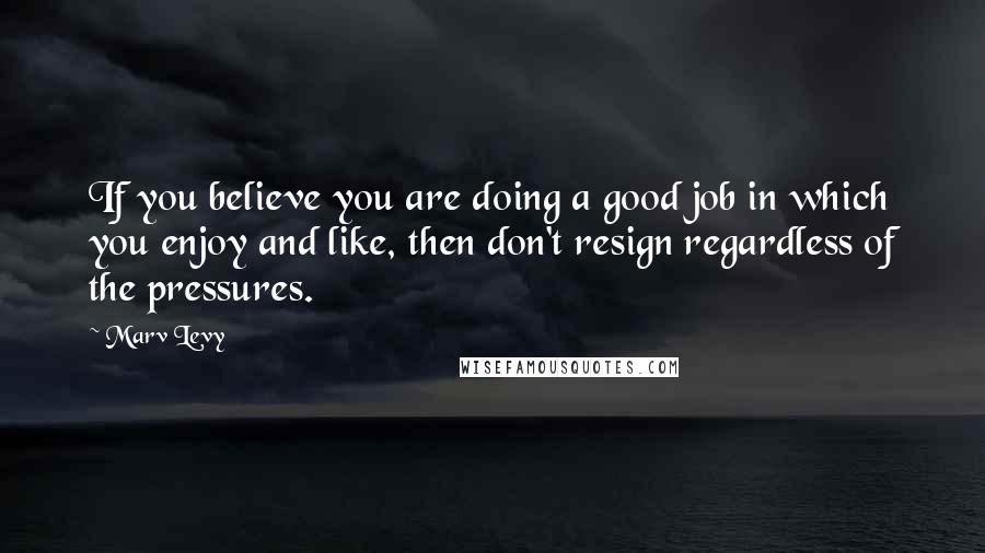 Marv Levy Quotes: If you believe you are doing a good job in which you enjoy and like, then don't resign regardless of the pressures.