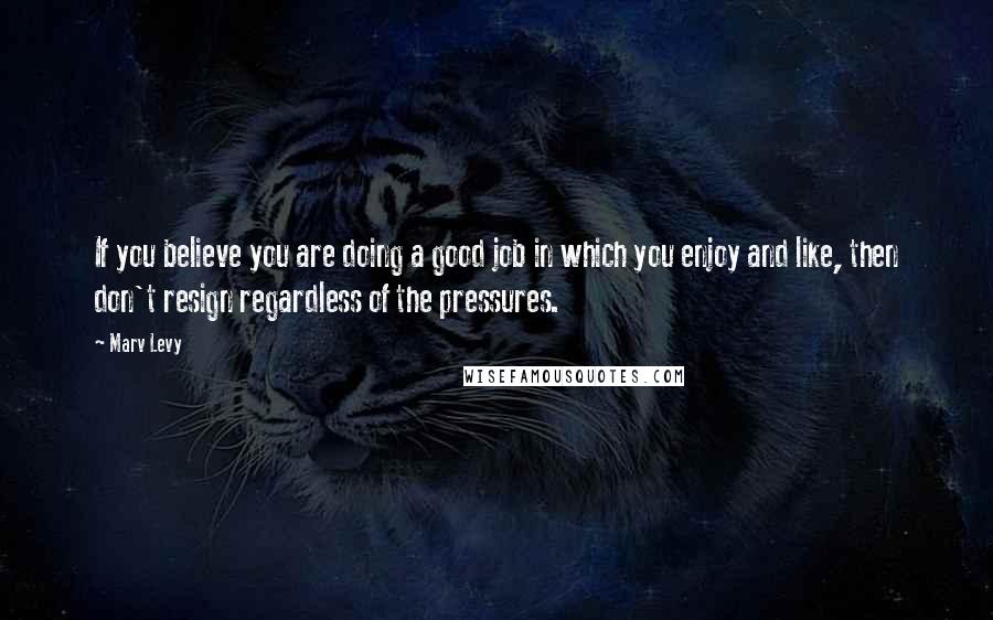 Marv Levy Quotes: If you believe you are doing a good job in which you enjoy and like, then don't resign regardless of the pressures.