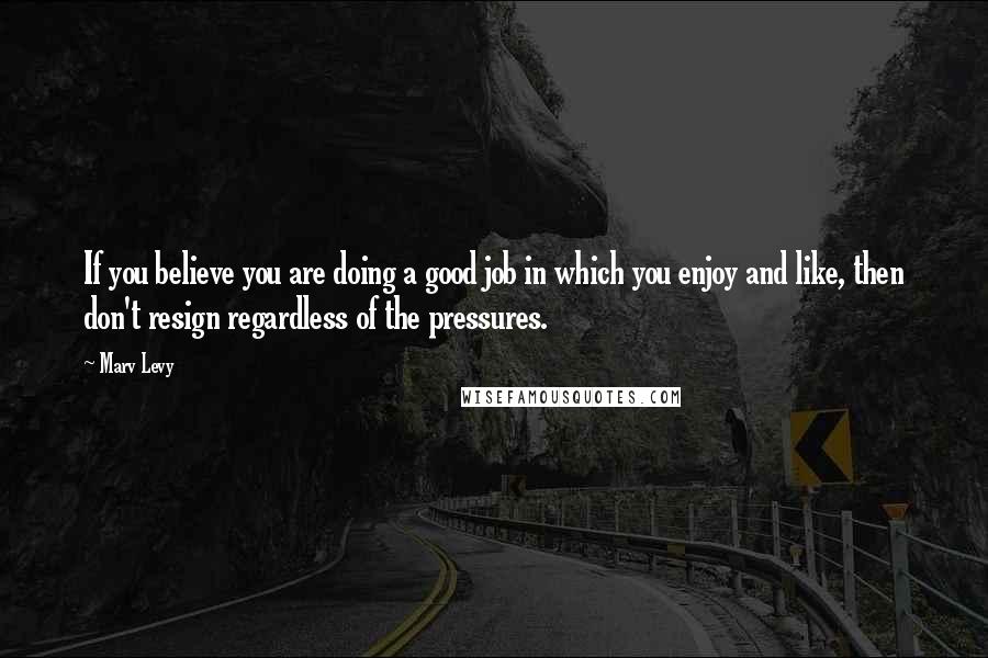 Marv Levy Quotes: If you believe you are doing a good job in which you enjoy and like, then don't resign regardless of the pressures.