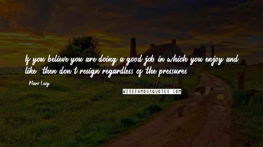 Marv Levy Quotes: If you believe you are doing a good job in which you enjoy and like, then don't resign regardless of the pressures.