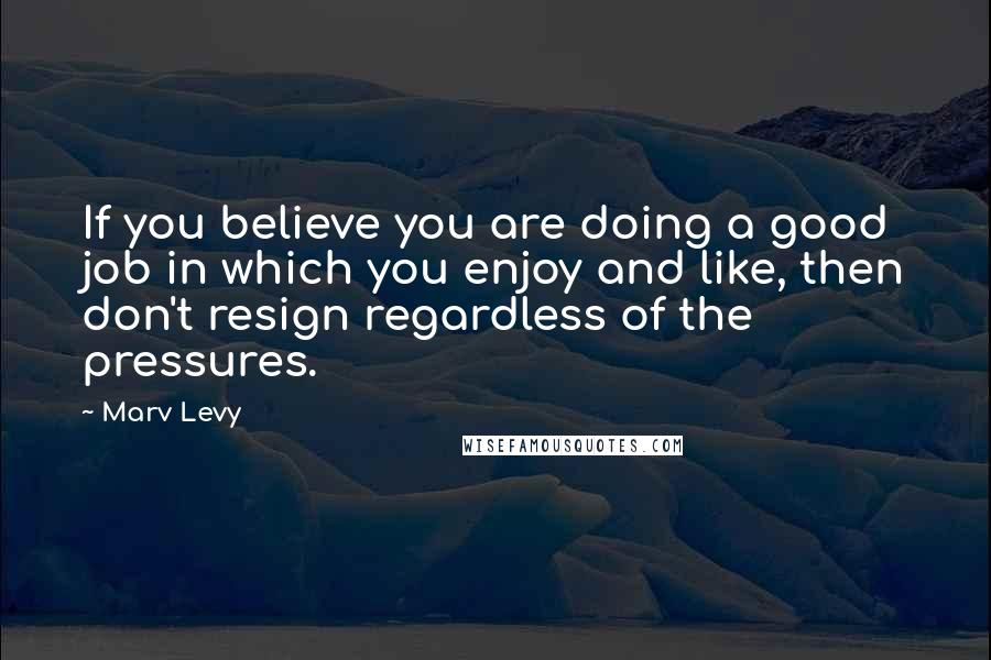 Marv Levy Quotes: If you believe you are doing a good job in which you enjoy and like, then don't resign regardless of the pressures.