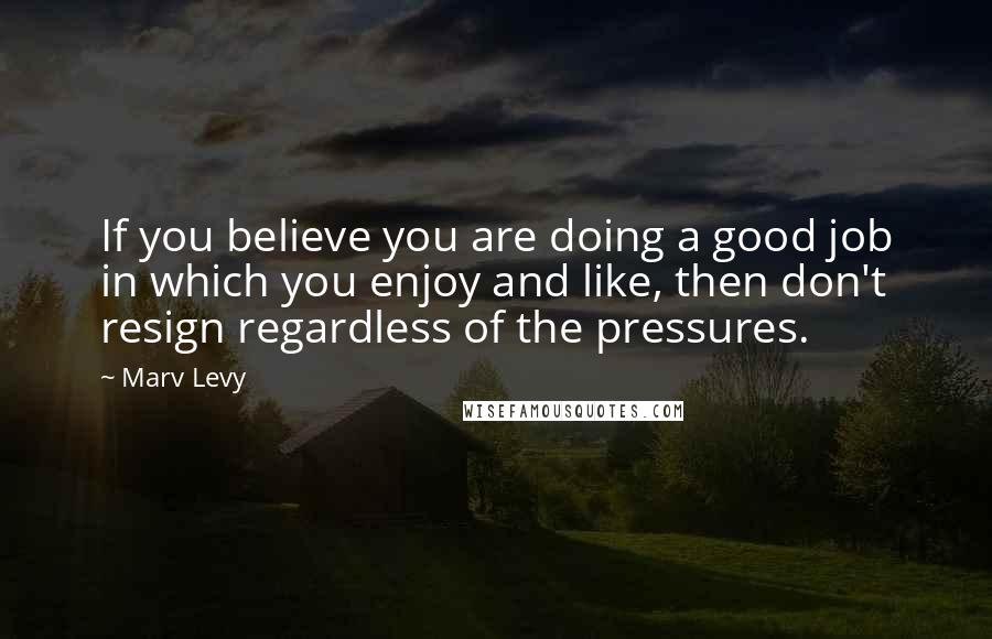 Marv Levy Quotes: If you believe you are doing a good job in which you enjoy and like, then don't resign regardless of the pressures.