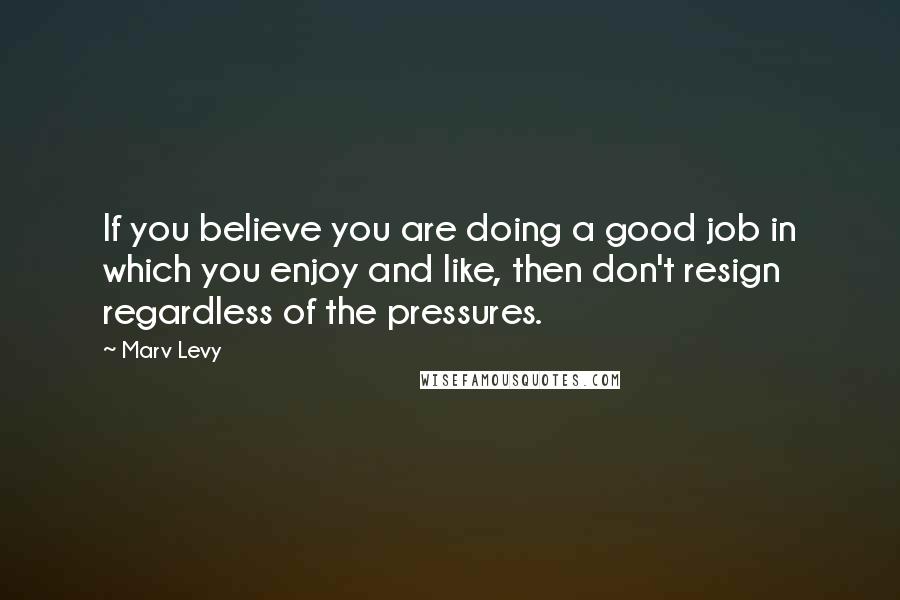 Marv Levy Quotes: If you believe you are doing a good job in which you enjoy and like, then don't resign regardless of the pressures.