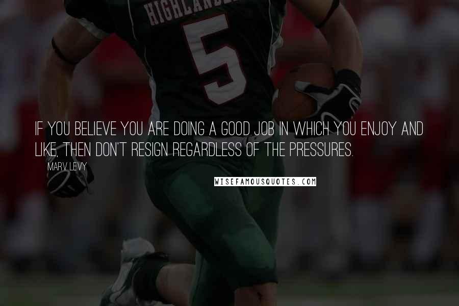 Marv Levy Quotes: If you believe you are doing a good job in which you enjoy and like, then don't resign regardless of the pressures.