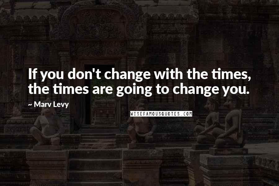 Marv Levy Quotes: If you don't change with the times, the times are going to change you.