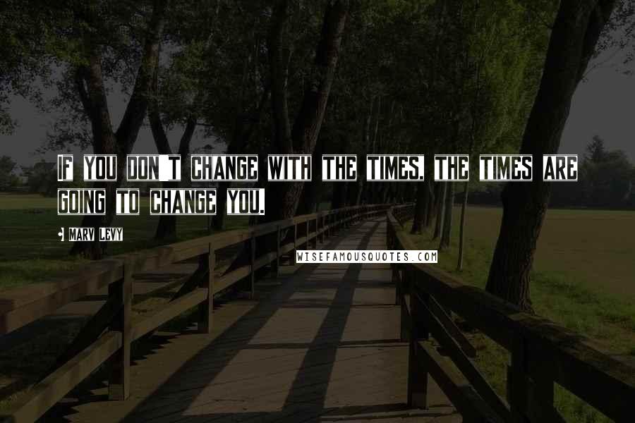 Marv Levy Quotes: If you don't change with the times, the times are going to change you.